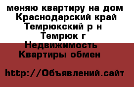 меняю квартиру на дом - Краснодарский край, Темрюкский р-н, Темрюк г. Недвижимость » Квартиры обмен   